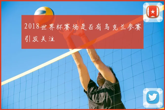 2018世界杯赛场是否有乌克兰参赛引发关注