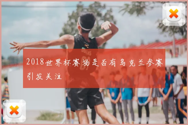 2018世界杯赛场是否有乌克兰参赛引发关注