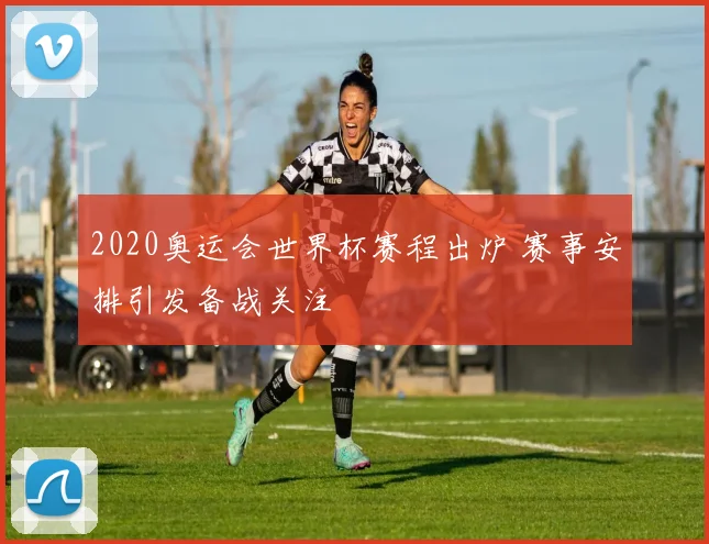 2020奥运会世界杯赛程出炉 赛事安排引发备战关注
