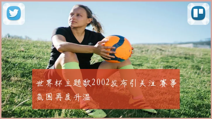 世界杯主题歌2002发布引关注 赛事氛围再度升温