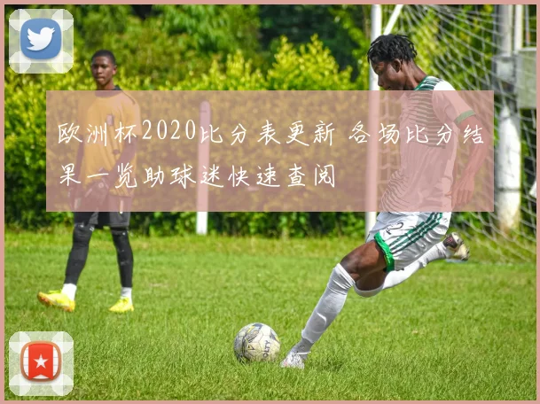 欧洲杯2020比分表更新 各场比分结果一览助球迷快速查阅