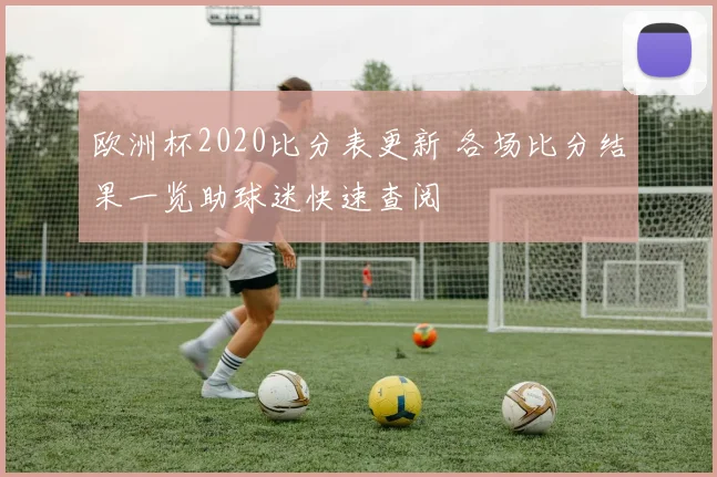 欧洲杯2020比分表更新 各场比分结果一览助球迷快速查阅