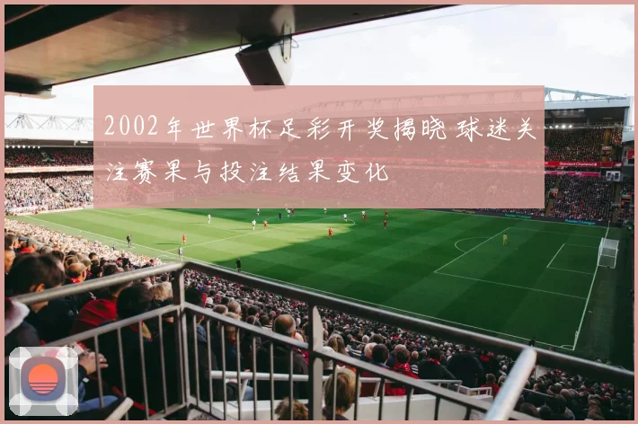 2002年世界杯足彩开奖揭晓 球迷关注赛果与投注结果变化