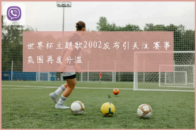 世界杯主题歌2002发布引关注 赛事氛围再度升温