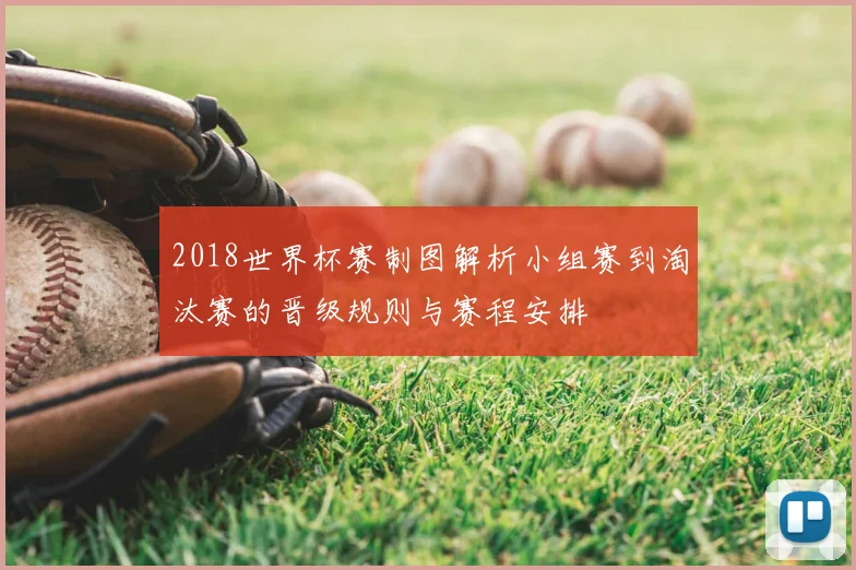 2018世界杯赛制图解析小组赛到淘汰赛的晋级规则与赛程安排