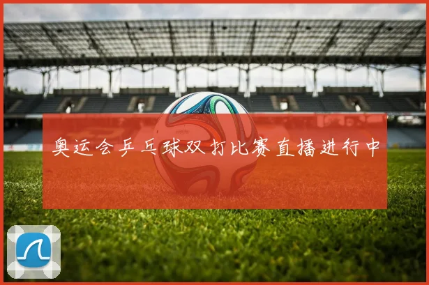 奥运会乒乓球双打比赛直播进行中