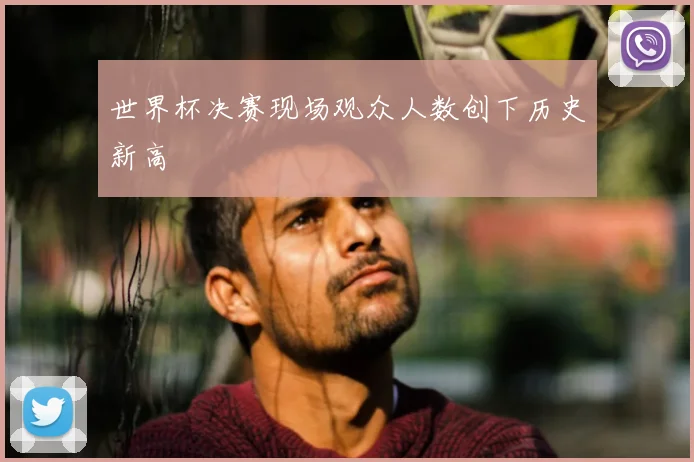 世界杯决赛现场观众人数创下历史新高