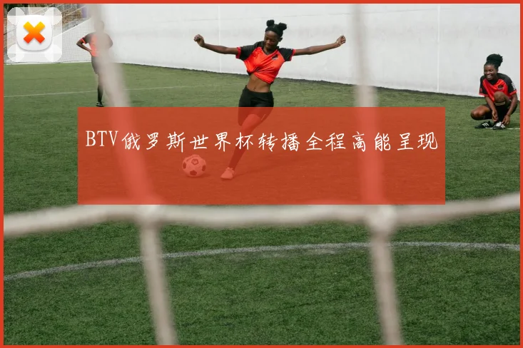 BTV俄罗斯世界杯转播全程高能呈现